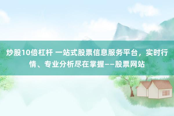 炒股10倍杠杆 一站式股票信息服务平台，实时行情、专业分析尽在掌握——股票网站