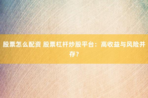 股票怎么配资 股票杠杆炒股平台：高收益与风险并存？