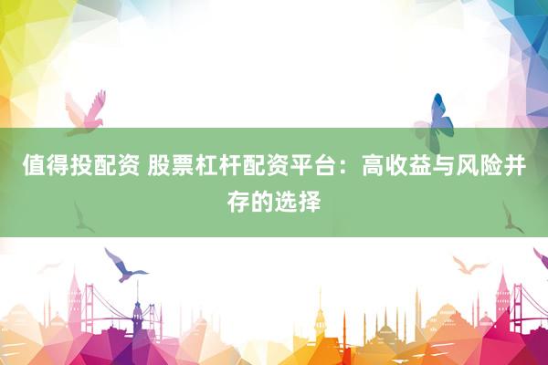 值得投配资 股票杠杆配资平台：高收益与风险并存的选择