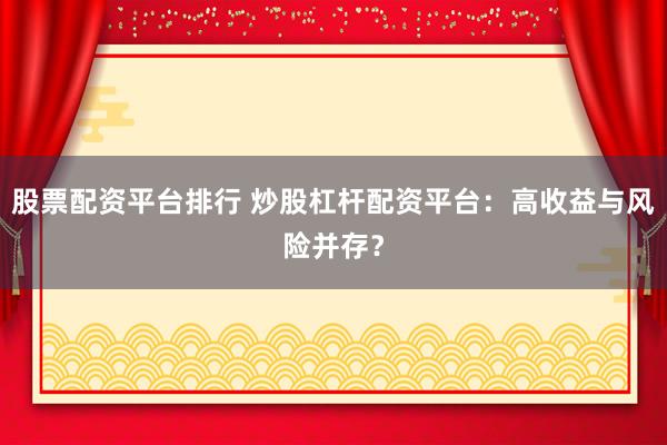股票配资平台排行 炒股杠杆配资平台：高收益与风险并存？