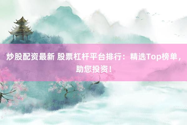 炒股配资最新 股票杠杆平台排行：精选Top榜单，助您投资！