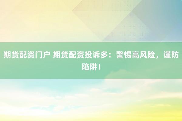 期货配资门户 期货配资投诉多：警惕高风险，谨防陷阱！