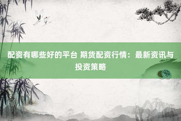 配资有哪些好的平台 期货配资行情：最新资讯与投资策略