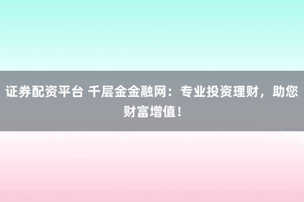 证券配资平台 千层金金融网：专业投资理财，助您财富增值！