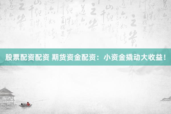 股票配资配资 期货资金配资：小资金撬动大收益！