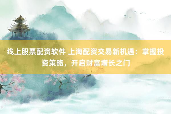 线上股票配资软件 上海配资交易新机遇：掌握投资策略，开启财富增长之门