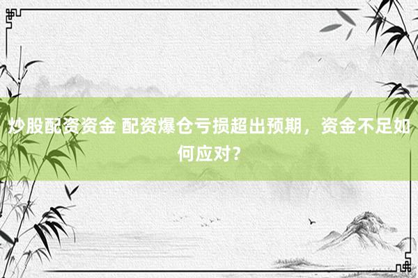 炒股配资资金 配资爆仓亏损超出预期，资金不足如何应对？