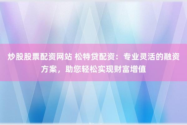 炒股股票配资网站 松特贷配资：专业灵活的融资方案，助您轻松实现财富增值