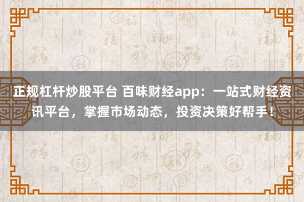 正规杠杆炒股平台 百味财经app：一站式财经资讯平台，掌握市场动态，投资决策好帮手！