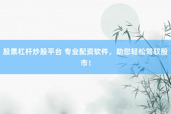 股票杠杆炒股平台 专业配资软件，助您轻松驾驭股市！
