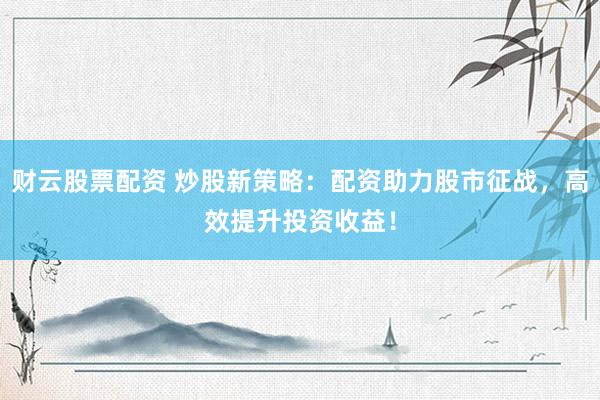 财云股票配资 炒股新策略：配资助力股市征战，高效提升投资收益！