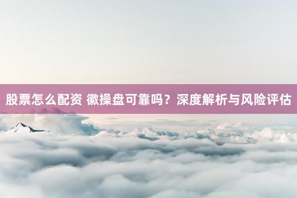 股票怎么配资 徽操盘可靠吗？深度解析与风险评估