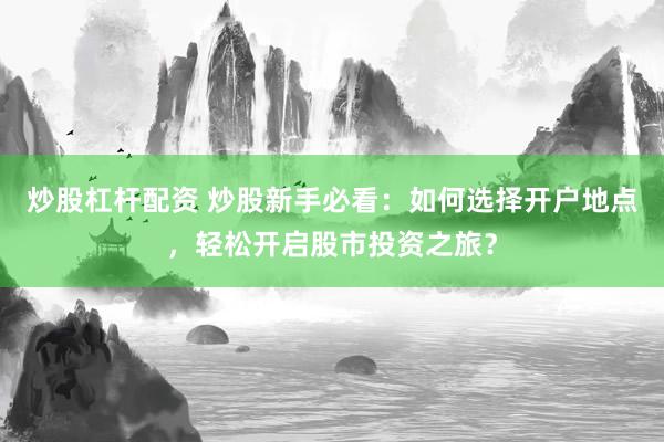 炒股杠杆配资 炒股新手必看：如何选择开户地点，轻松开启股市投资之旅？