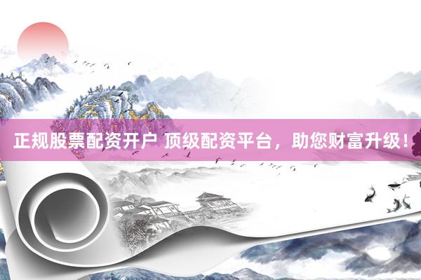 正规股票配资开户 顶级配资平台，助您财富升级！