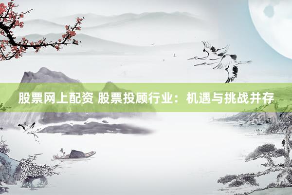 股票网上配资 股票投顾行业：机遇与挑战并存