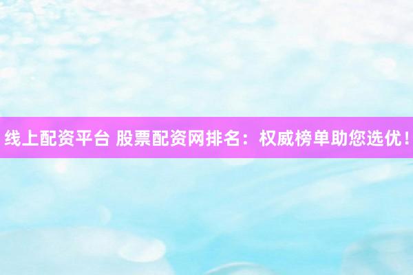 线上配资平台 股票配资网排名：权威榜单助您选优！
