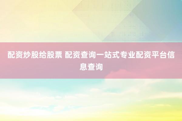 配资炒股给股票 配资查询一站式专业配资平台信息查询