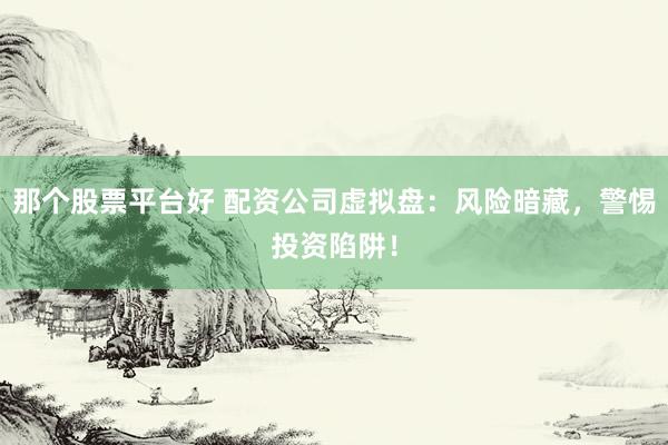 那个股票平台好 配资公司虚拟盘：风险暗藏，警惕投资陷阱！