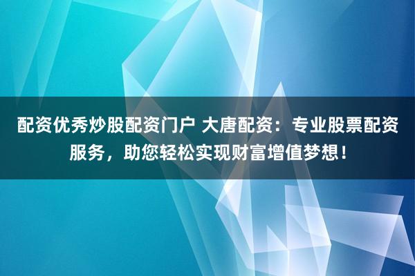 配资优秀炒股配资门户 大唐配资：专业股票配资服务，助您轻松实现财富增值梦想！