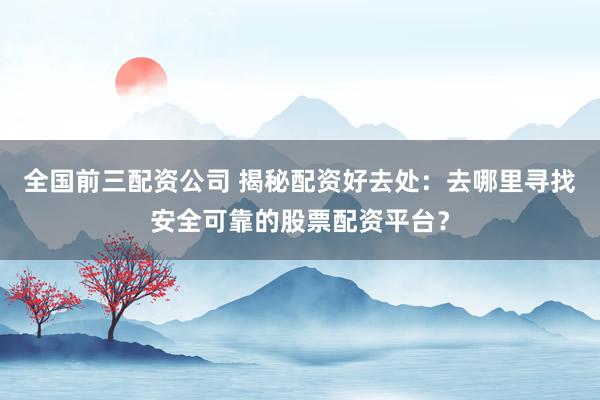 全国前三配资公司 揭秘配资好去处：去哪里寻找安全可靠的股票配资平台？