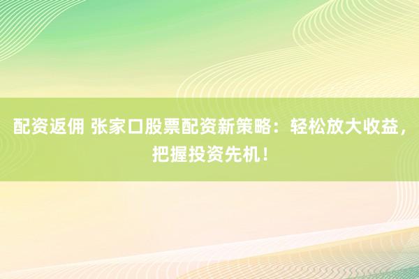 配资返佣 张家口股票配资新策略：轻松放大收益，把握投资先机！