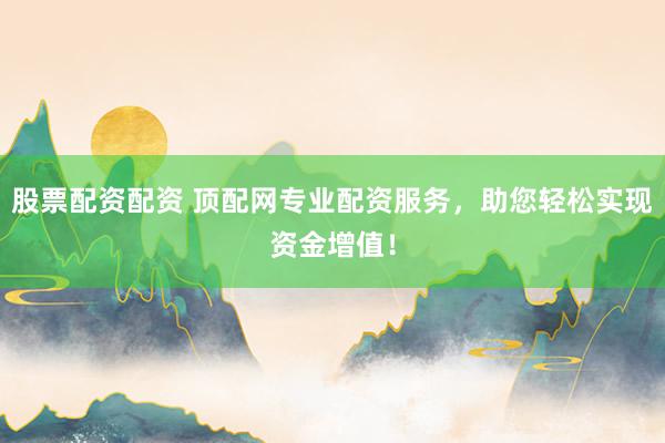 股票配资配资 顶配网专业配资服务，助您轻松实现资金增值！