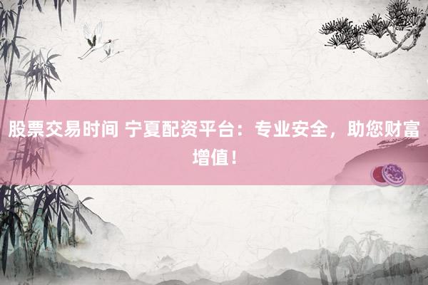 股票交易时间 宁夏配资平台：专业安全，助您财富增值！