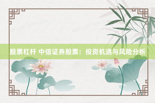 股票杠杆 中信证券股票：投资机遇与风险分析