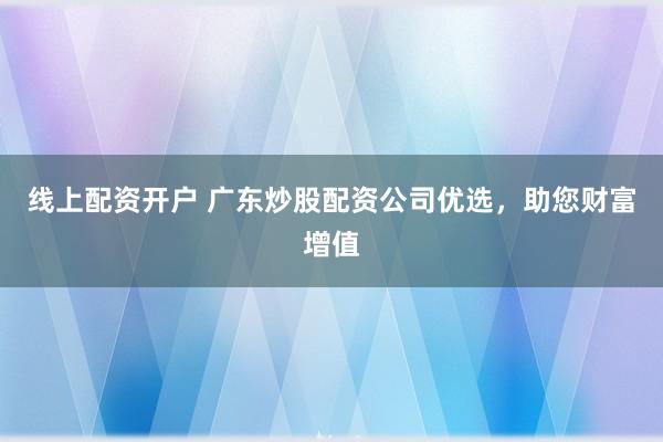 线上配资开户 广东炒股配资公司优选，助您财富增值