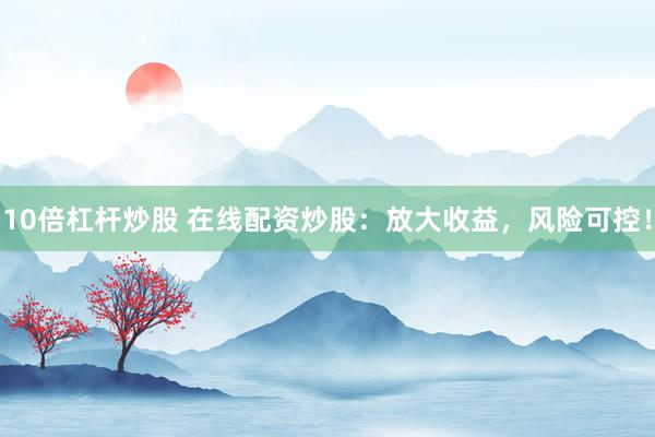 10倍杠杆炒股 在线配资炒股：放大收益，风险可控！