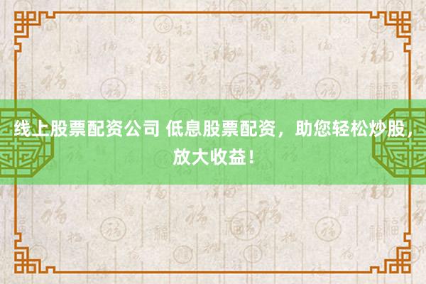 线上股票配资公司 低息股票配资，助您轻松炒股，放大收益！