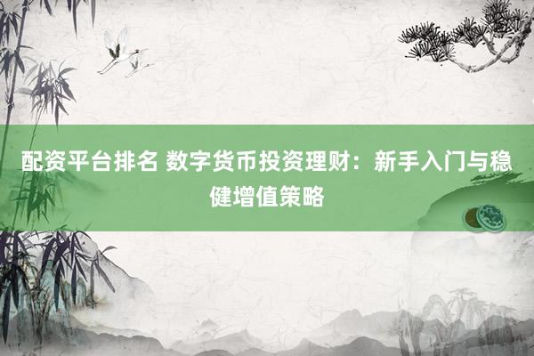 配资平台排名 数字货币投资理财：新手入门与稳健增值策略