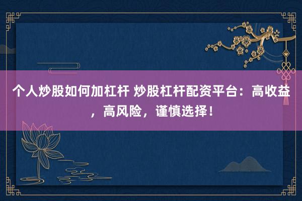 个人炒股如何加杠杆 炒股杠杆配资平台：高收益，高风险，谨慎选择！