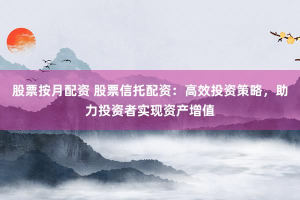股票按月配资 股票信托配资：高效投资策略，助力投资者实现资产增值