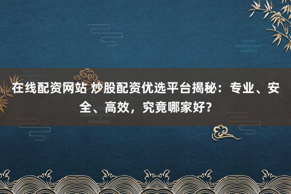 在线配资网站 炒股配资优选平台揭秘：专业、安全、高效，究竟哪家好？