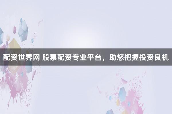配资世界网 股票配资专业平台，助您把握投资良机