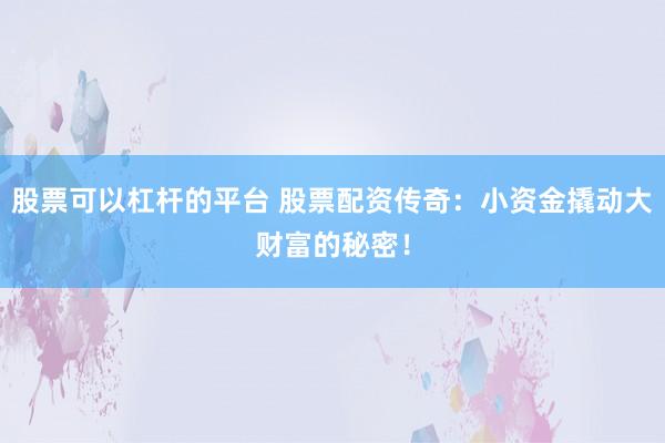 股票可以杠杆的平台 股票配资传奇：小资金撬动大财富的秘密！