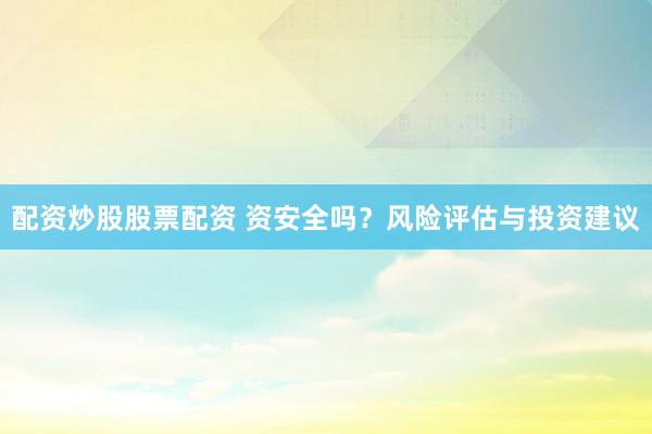 配资炒股股票配资 资安全吗？风险评估与投资建议
