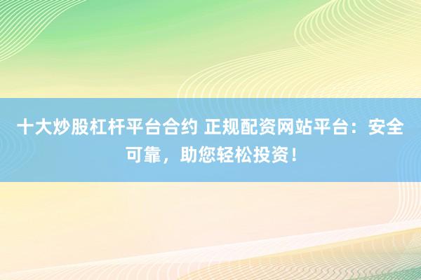 十大炒股杠杆平台合约 正规配资网站平台：安全可靠，助您轻松投资！