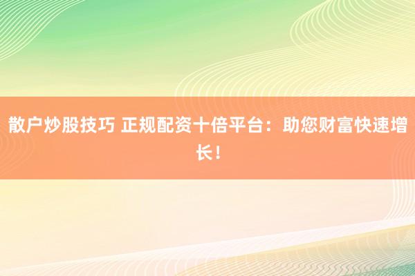 散户炒股技巧 正规配资十倍平台：助您财富快速增长！