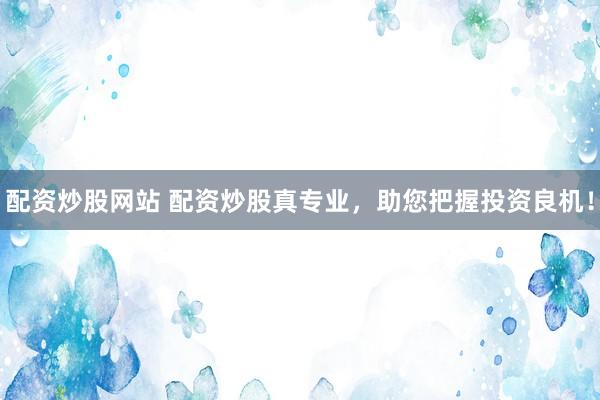 配资炒股网站 配资炒股真专业，助您把握投资良机！