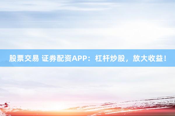 股票交易 证券配资APP：杠杆炒股，放大收益！