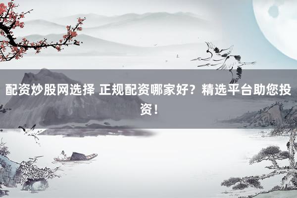 配资炒股网选择 正规配资哪家好？精选平台助您投资！