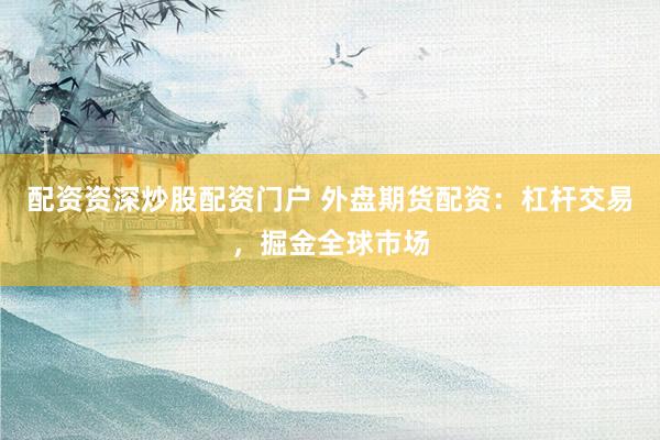 配资资深炒股配资门户 外盘期货配资：杠杆交易，掘金全球市场
