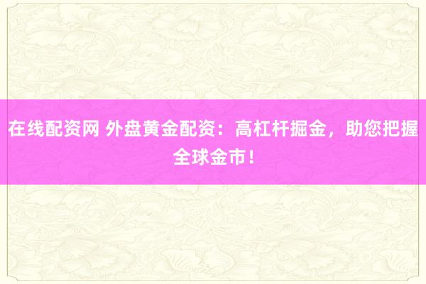 在线配资网 外盘黄金配资：高杠杆掘金，助您把握全球金市！
