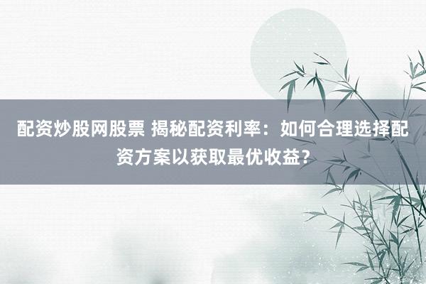 配资炒股网股票 揭秘配资利率：如何合理选择配资方案以获取最优收益？