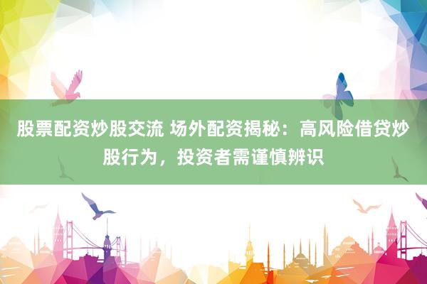 股票配资炒股交流 场外配资揭秘：高风险借贷炒股行为，投资者需谨慎辨识