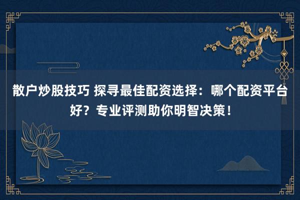 散户炒股技巧 探寻最佳配资选择：哪个配资平台好？专业评测助你明智决策！