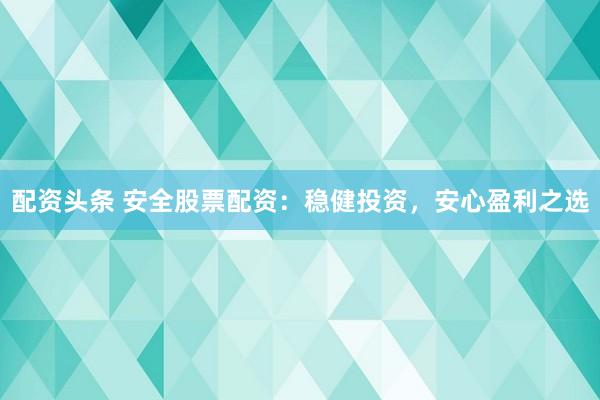 配资头条 安全股票配资：稳健投资，安心盈利之选