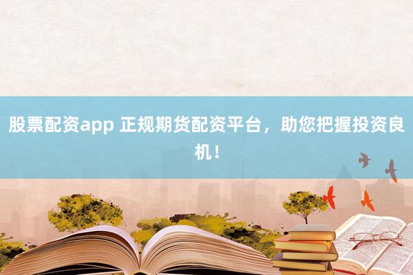 股票配资app 正规期货配资平台，助您把握投资良机！
